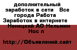 дополнительный заработок в сети - Все города Работа » Заработок в интернете   . Ненецкий АО,Нельмин Нос п.